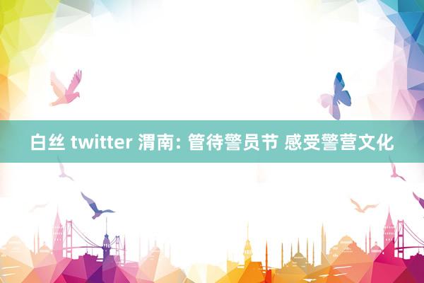 白丝 twitter 渭南: 管待警员节 感受警营文化