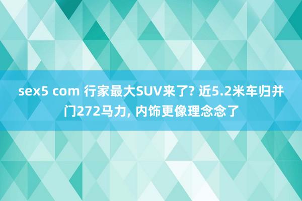 sex5 com 行家最大SUV来了? 近5.2米车归并门272马力， 内饰更像理念念了