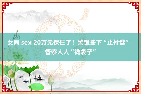 女同 sex 20万元保住了！警银按下“止付键”  督察人人“钱袋子”