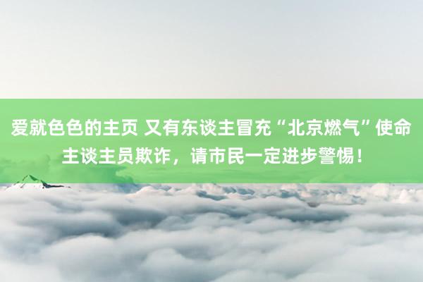 爱就色色的主页 又有东谈主冒充“北京燃气”使命主谈主员欺诈，请市民一定进步警惕！