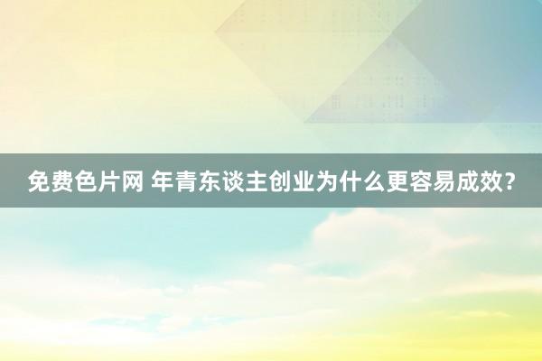 免费色片网 年青东谈主创业为什么更容易成效？