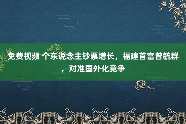 免费视频 个东说念主钞票增长，福建首富曾毓群，对准国外化竞争