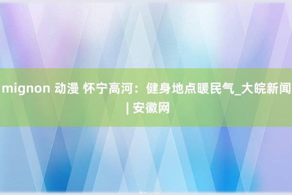 mignon 动漫 怀宁高河：健身地点暖民气_大皖新闻 | 安徽网