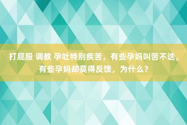 打屁股 调教 孕吐特别疾苦，有些孕妈叫苦不迭，有些孕妈却莫得反馈，为什么？