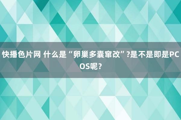 快播色片网 什么是“卵巢多囊窜改”?是不是即是PCOS呢？