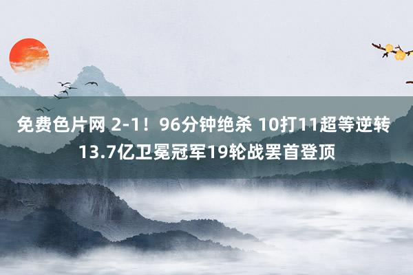 免费色片网 2-1！96分钟绝杀 10打11超等逆转 13.7亿卫冕冠军19轮战罢首登顶