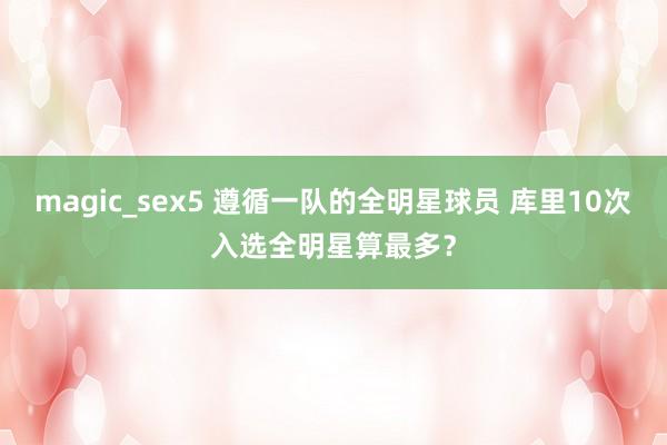 magic_sex5 遵循一队的全明星球员 库里10次入选全明星算最多？