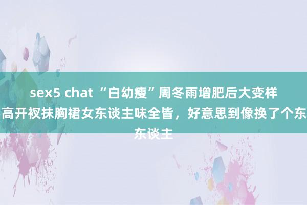 sex5 chat “白幼瘦”周冬雨增肥后大变样，穿高开衩抹胸裙女东谈主味全皆，好意思到像换了个东谈主