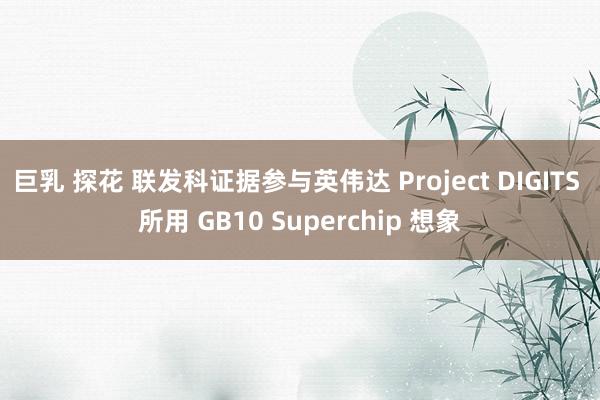 巨乳 探花 联发科证据参与英伟达 Project DIGITS 所用 GB10 Superchip 想象