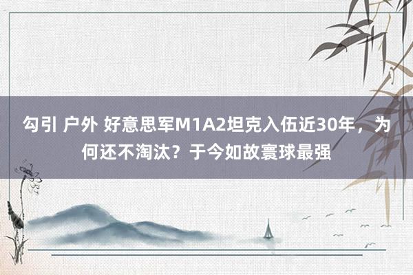 勾引 户外 好意思军M1A2坦克入伍近30年，为何还不淘汰？于今如故寰球最强