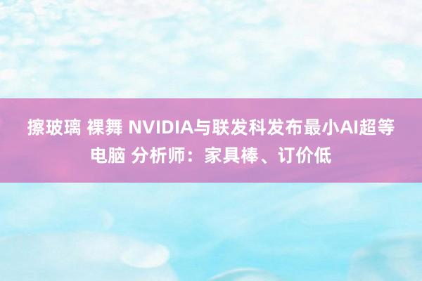 擦玻璃 裸舞 NVIDIA与联发科发布最小AI超等电脑 分析师：家具棒、订价低