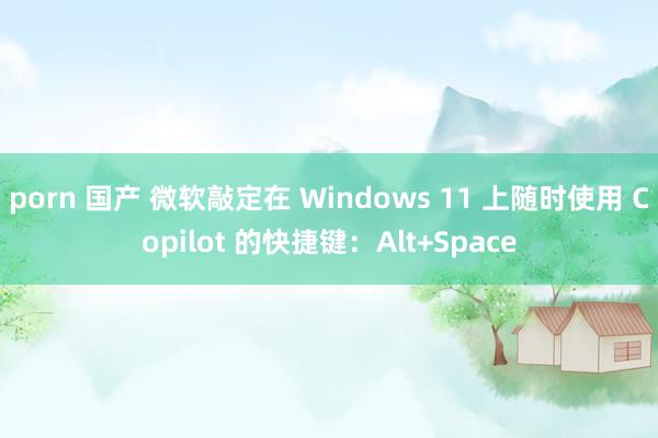 porn 国产 微软敲定在 Windows 11 上随时使用 Copilot 的快捷键：Alt+Space