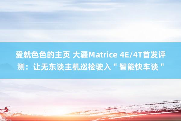 爱就色色的主页 大疆Matrice 4E/4T首发评测：让无东谈主机巡检驶入＂智能快车谈＂