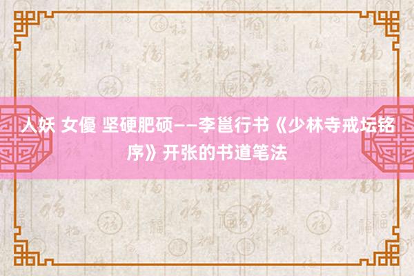 人妖 女優 坚硬肥硕——李邕行书《少林寺戒坛铭序》开张的书道笔法