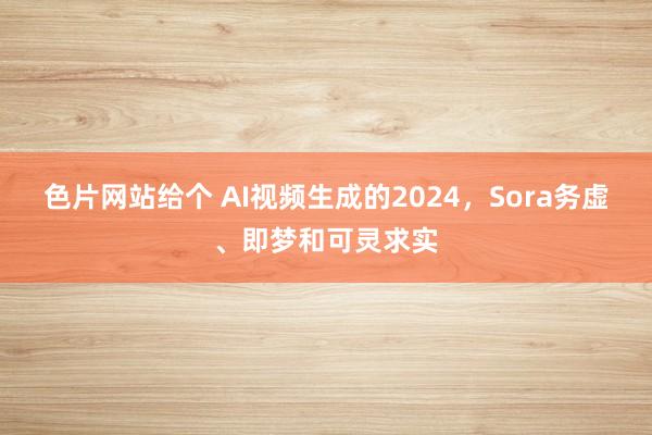 色片网站给个 AI视频生成的2024，Sora务虚、即梦和可灵求实