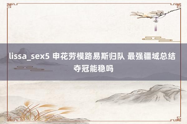 lissa_sex5 申花劳模路易斯归队 最强疆域总结 夺冠能稳吗