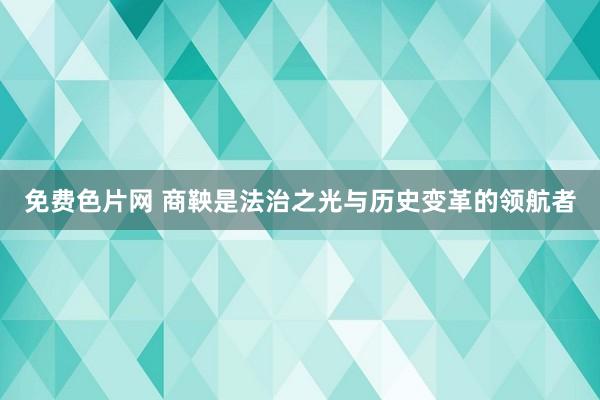 免费色片网 商鞅是法治之光与历史变革的领航者