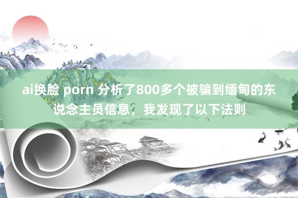 ai换脸 porn 分析了800多个被骗到缅甸的东说念主员信息，我发现了以下法则