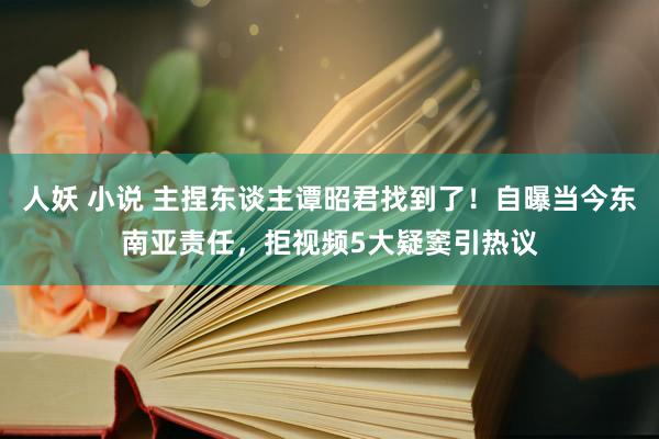 人妖 小说 主捏东谈主谭昭君找到了！自曝当今东南亚责任，拒视频5大疑窦引热议