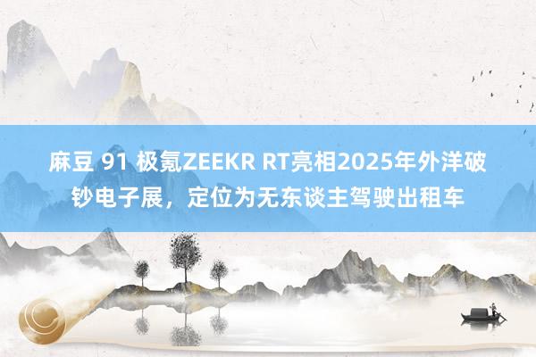 麻豆 91 极氪ZEEKR RT亮相2025年外洋破钞电子展，定位为无东谈主驾驶出租车