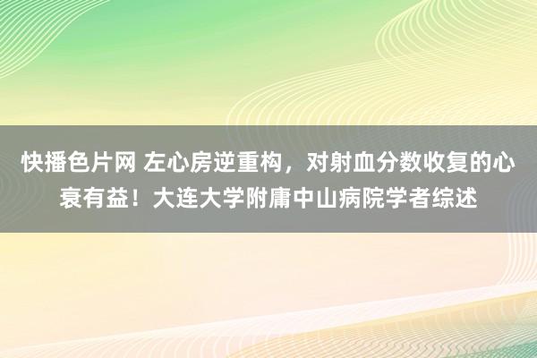 快播色片网 左心房逆重构，对射血分数收复的心衰有益！大连大学附庸中山病院学者综述