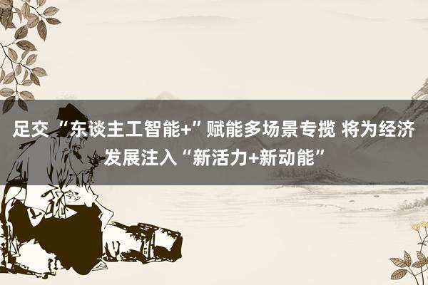 足交 “东谈主工智能+”赋能多场景专揽 将为经济发展注入“新活力+新动能”