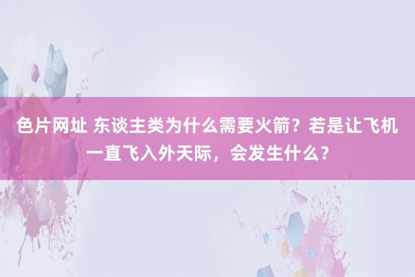 色片网址 东谈主类为什么需要火箭？若是让飞机一直飞入外天际，会发生什么？