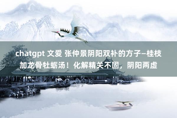 chatgpt 文爱 张仲景阴阳双补的方子—桂枝加龙骨牡蛎汤！化解精关不固，阴阳两虚