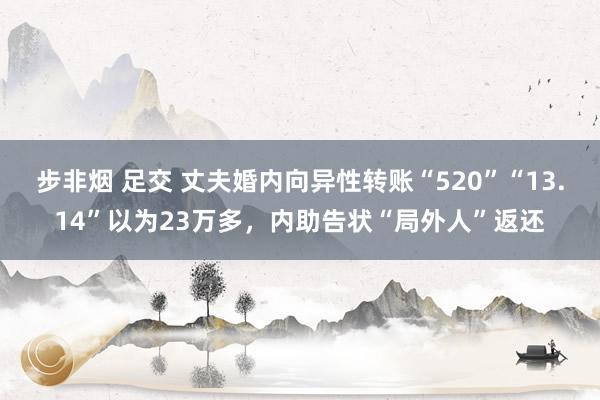 步非烟 足交 丈夫婚内向异性转账“520”“13.14”以为23万多，内助告状“局外人”返还