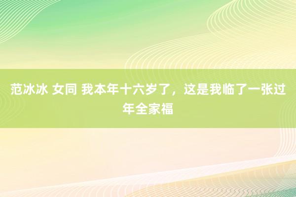 范冰冰 女同 我本年十六岁了，这是我临了一张过年全家福