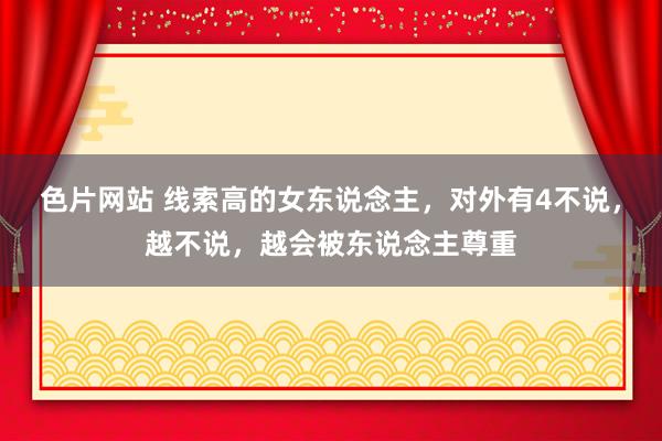 色片网站 线索高的女东说念主，对外有4不说，越不说，越会被东说念主尊重