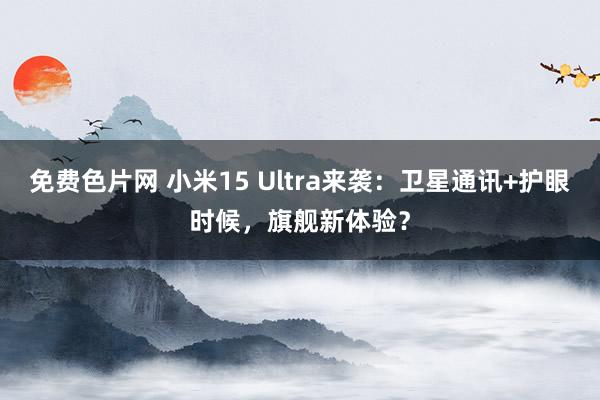 免费色片网 小米15 Ultra来袭：卫星通讯+护眼时候，旗舰新体验？