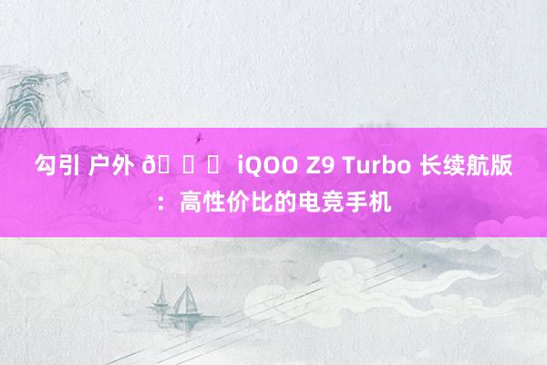 勾引 户外 🚀 iQOO Z9 Turbo 长续航版：高性价比的电竞手机