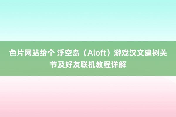 色片网站给个 浮空岛（Aloft）游戏汉文建树关节及好友联机教程详解