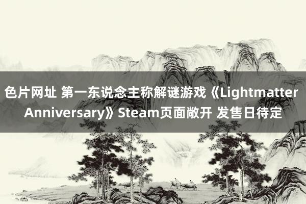 色片网址 第一东说念主称解谜游戏《Lightmatter Anniversary》Steam页面敞开 发售日待定