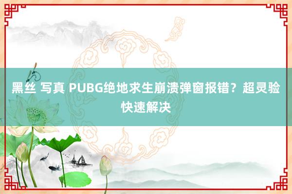 黑丝 写真 PUBG绝地求生崩溃弹窗报错？超灵验快速解决