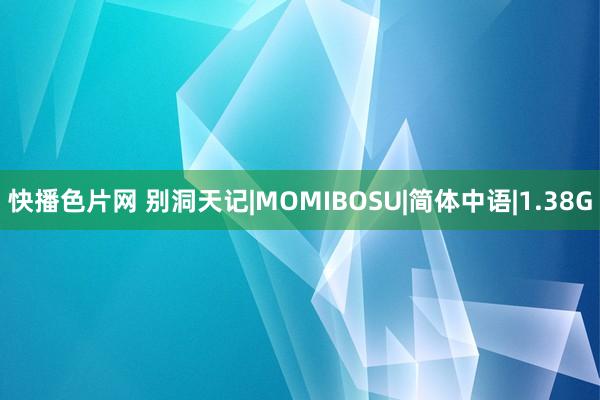 快播色片网 别洞天记|MOMIBOSU|简体中语|1.38G