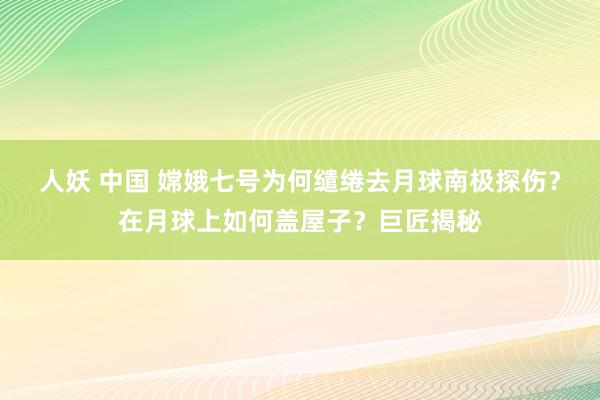 人妖 中国 嫦娥七号为何缱绻去月球南极探伤？在月球上如何盖屋子？巨匠揭秘